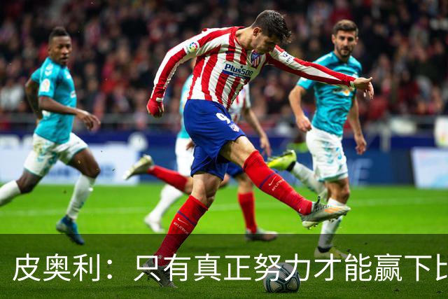 皮奥利：只有真正努力才能赢下比赛 尤文仍在争冠